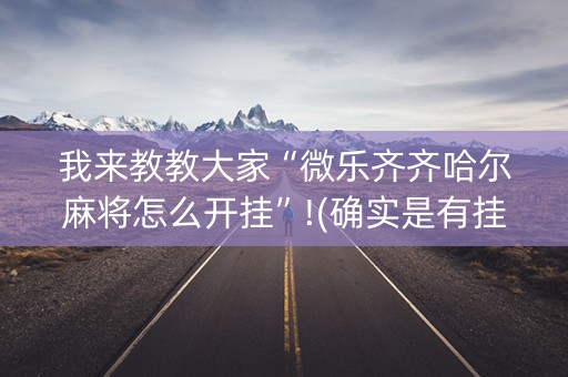 我来教教大家“微乐齐齐哈尔麻将怎么开挂”!(确实是有挂)-知乎
