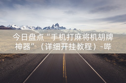 今日盘点“手机打麻将机胡牌神器”（详细开挂教程）-哔哩哔哩