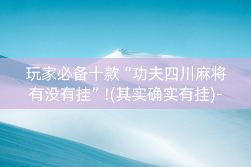 玩家必备十款“功夫四川麻将有没有挂”!(其实确实有挂)-知乎