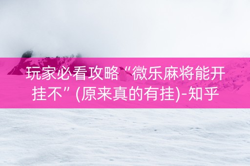 玩家必看攻略“微乐麻将能开挂不”(原来真的有挂)-知乎