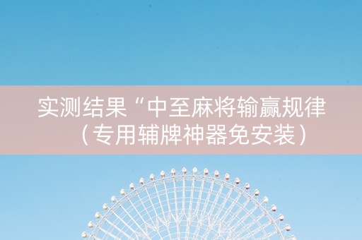 实测结果“中至麻将输赢规律（专用辅牌神器免安装）