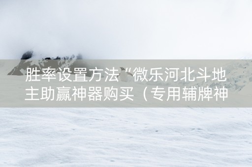 胜率设置方法“微乐河北斗地主助赢神器购买（专用辅牌神器免安装）