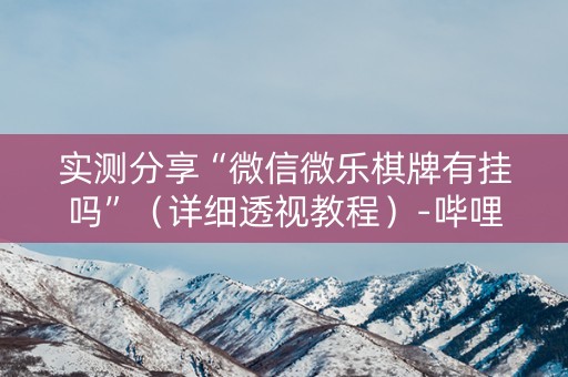 实测分享“微信微乐棋牌有挂吗”（详细透视教程）-哔哩哔哩