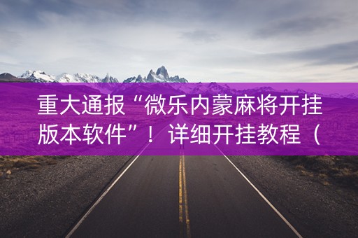 重大通报“微乐内蒙麻将开挂版本软件”！详细开挂教程（确实真的有挂)-知乎