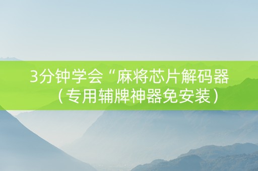 3分钟学会“麻将芯片解码器（专用辅牌神器免安装）