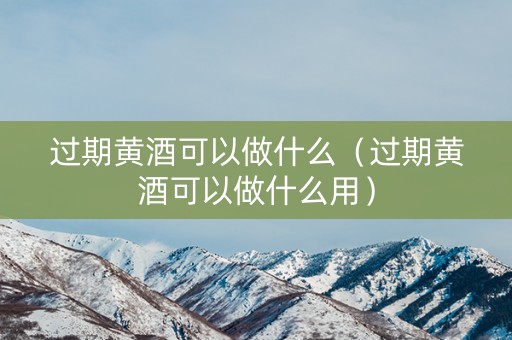 过期黄酒可以做什么（过期黄酒可以做什么用）