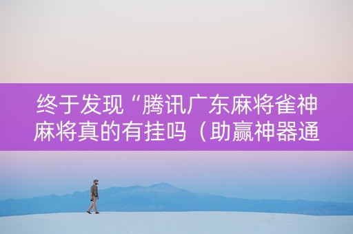 终于发现“腾讯广东麻将雀神麻将真的有挂吗（助赢神器通用版）
