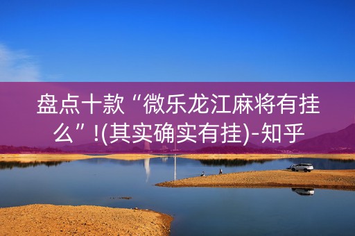 盘点十款“微乐龙江麻将有挂么”!(其实确实有挂)-知乎