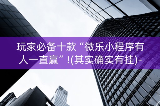 玩家必备十款“微乐小程序有人一直赢”!(其实确实有挂)-知乎