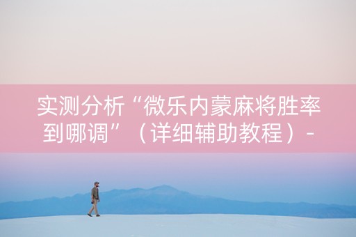 实测分析“微乐内蒙麻将胜率到哪调”（详细辅助教程）-哔哩哔哩