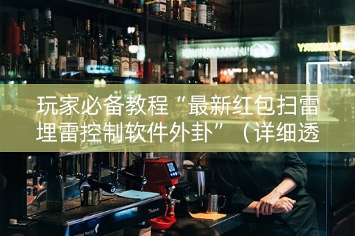 玩家必备教程“最新红包扫雷埋雷控制软件外卦”（详细透视教程）-哔哩哔哩