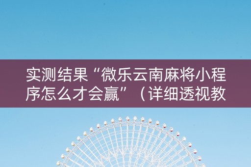 实测结果“微乐云南麻将小程序怎么才会赢”（详细透视教程）-哔哩哔哩