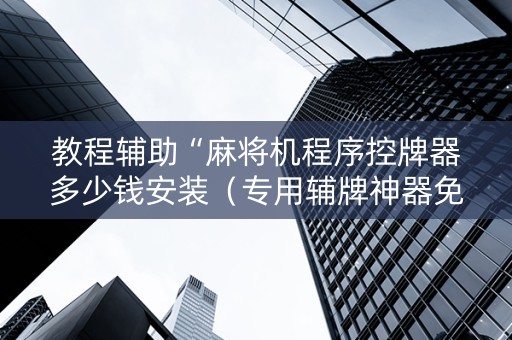 教程辅助“麻将机程序控牌器多少钱安装（专用辅牌神器免安装）