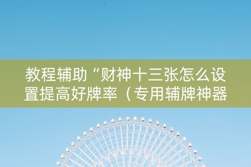 教程辅助“财神十三张怎么设置提高好牌率（专用辅牌神器免安装）