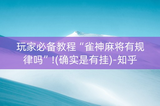 玩家必备教程“雀神麻将有规律吗”!(确实是有挂)-知乎