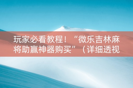 玩家必看教程！“微乐吉林麻将助赢神器购买”（详细透视教程）-哔哩哔哩