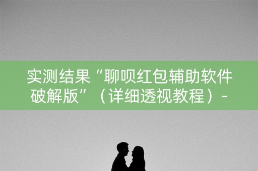 实测结果“聊呗红包辅助软件破解版”（详细透视教程）-哔哩哔哩