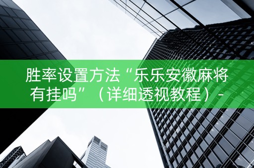 胜率设置方法“乐乐安徽麻将有挂吗”（详细透视教程）-哔哩哔哩