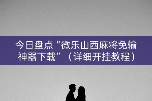 今日盘点“微乐山西麻将免输神器下载”（详细开挂教程）-哔哩哔哩
