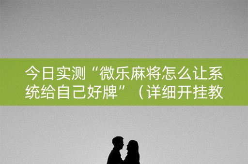 今日实测“微乐麻将怎么让系统给自己好牌”（详细开挂教程）-哔哩哔哩