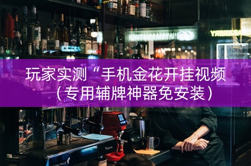 玩家实测“手机金花开挂视频（专用辅牌神器免安装）