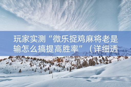 玩家实测“微乐捉鸡麻将老是输怎么搞提高胜率”（详细透视教程）-哔哩哔哩