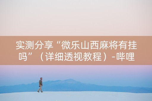 实测分享“微乐山西麻将有挂吗”（详细透视教程）-哔哩哔哩