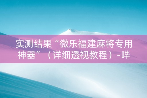 实测结果“微乐福建麻将专用神器”（详细透视教程）-哔哩哔哩