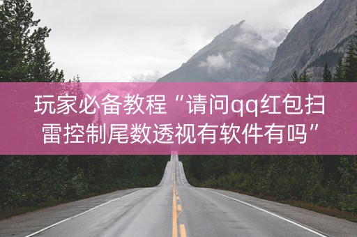 玩家必备教程“请问qq红包扫雷控制尾数透视有软件有吗”（详细透视教程）-哔哩哔哩