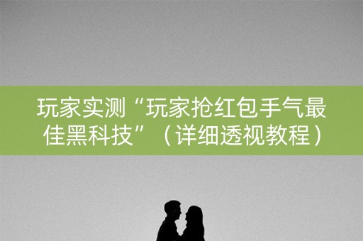 玩家实测“玩家抢红包手气最佳黑科技”（详细透视教程）-哔哩哔哩