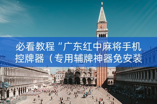 必看教程“广东红中麻将手机控牌器（专用辅牌神器免安装）
