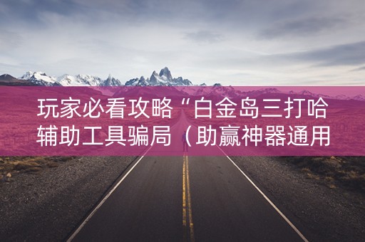 玩家必看攻略“白金岛三打哈辅助工具骗局（助赢神器通用版）