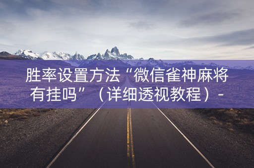 胜率设置方法“微信雀神麻将有挂吗”（详细透视教程）-哔哩哔哩