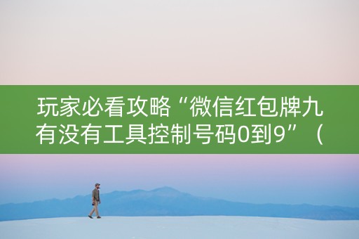 玩家必看攻略“微信红包牌九有没有工具控制号码0到9”（详细透视教程）-哔哩哔哩
