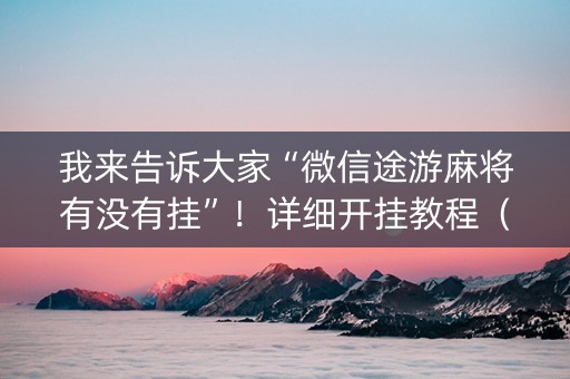 我来告诉大家“微信途游麻将有没有挂”！详细开挂教程（确实真的有挂)-知乎
