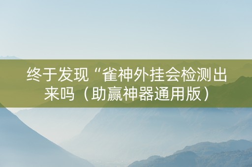 终于发现“雀神外挂会检测出来吗（助赢神器通用版）