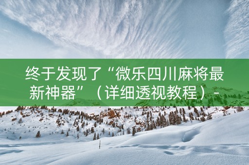 终于发现了“微乐四川麻将最新神器”（详细透视教程）-哔哩哔哩