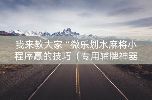 我来教大家“微乐划水麻将小程序赢的技巧（专用辅牌神器免安装）