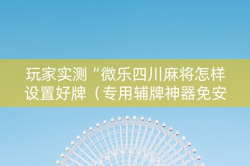 玩家实测“微乐四川麻将怎样设置好牌（专用辅牌神器免安装）