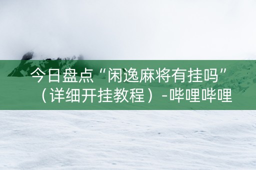 今日盘点“闲逸麻将有挂吗”（详细开挂教程）-哔哩哔哩
