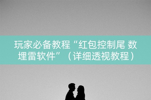玩家必备教程“红包控制尾 数埋雷软件”（详细透视教程）-哔哩哔哩