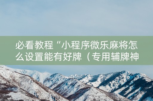 必看教程“小程序微乐麻将怎么设置能有好牌（专用辅牌神器免安装）