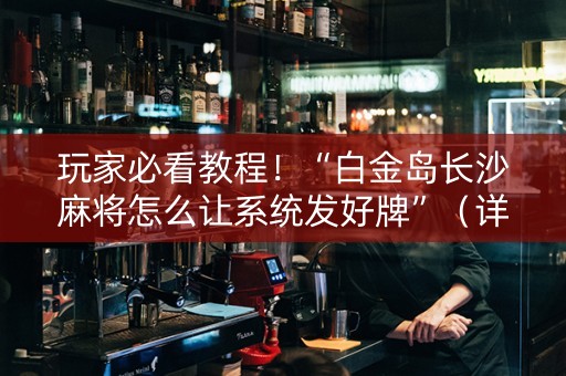 玩家必看教程！“白金岛长沙麻将怎么让系统发好牌”（详细辅助教程）-哔哩哔哩