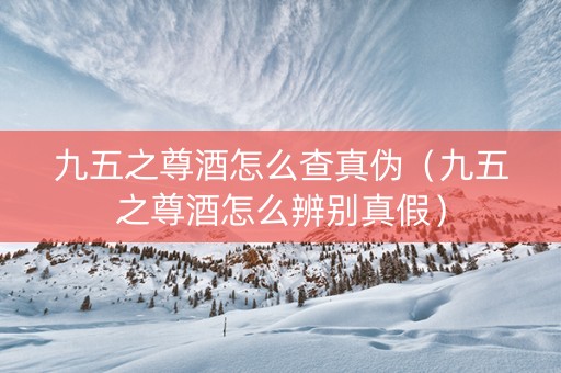 详细阅读:九五之尊酒怎么查真伪(九五之尊酒怎么辨别真假) 九五之尊酒怎么查真伪(九五之尊酒怎么辨别真假)