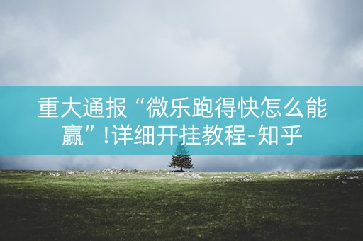 重大通报“微乐跑得快怎么能赢”!详细开挂教程-知乎