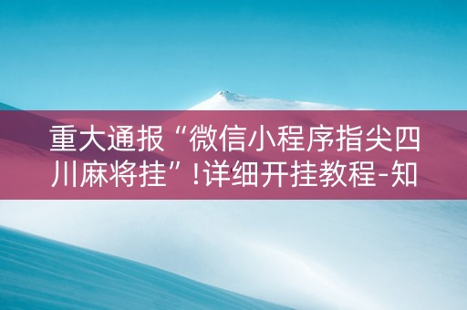 重大通报“微信小程序指尖四川麻将挂”!详细开挂教程-知乎
