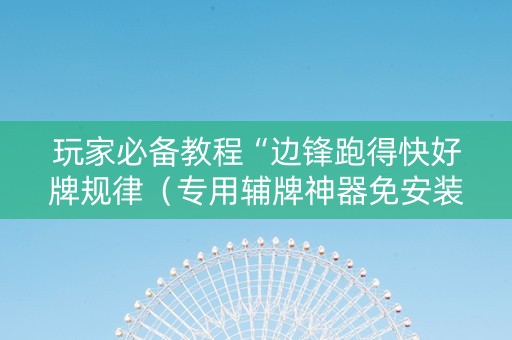 玩家必备教程“边锋跑得快好牌规律（专用辅牌神器免安装）