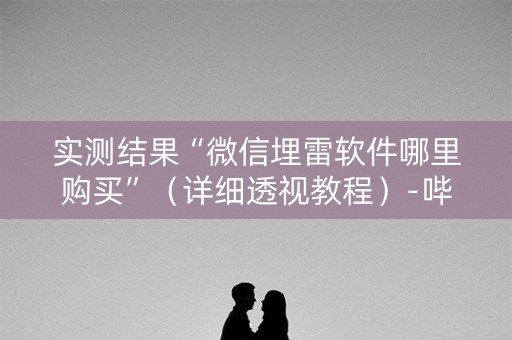 实测结果“微信埋雷软件哪里购买”（详细透视教程）-哔哩哔哩