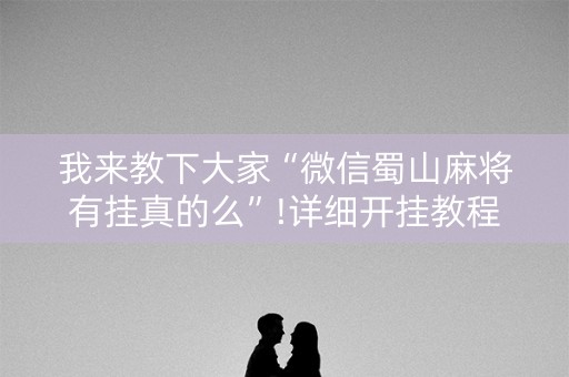 我来教下大家“微信蜀山麻将有挂真的么”!详细开挂教程-知乎