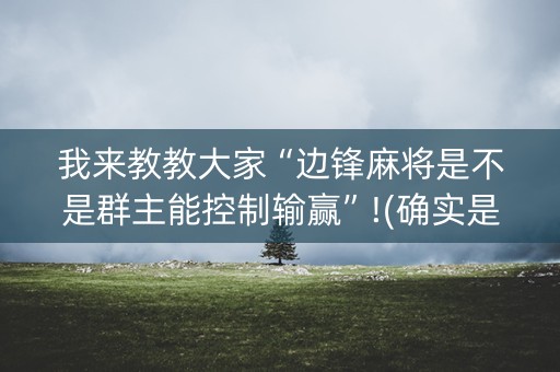 我来教教大家“边锋麻将是不是群主能控制输赢”!(确实是有挂)-知乎